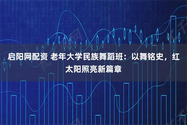 启阳网配资 老年大学民族舞蹈班：以舞铭史，红太阳照亮新篇章