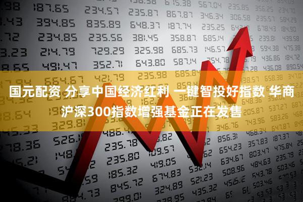 国元配资 分享中国经济红利 一键智投好指数 华商沪深300指数增强基金正在发售