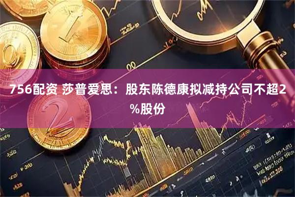 756配资 莎普爱思：股东陈德康拟减持公司不超2%股份