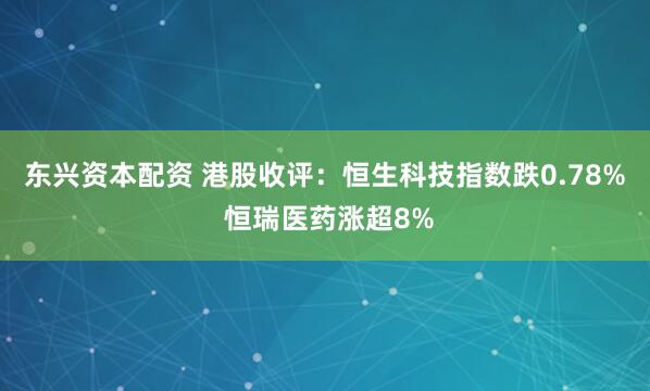东兴资本配资 港股收评：恒生科技指数跌0.78% 恒瑞医药涨超8%