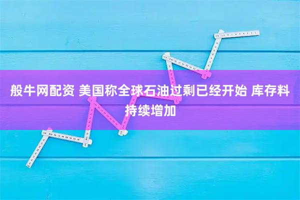 般牛网配资 美国称全球石油过剩已经开始 库存料持续增加