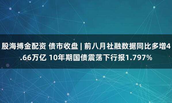 股海搏金配资 债市收盘 | 前八月社融数据同比多增4.66万亿 10年期国债震荡下行报1.797%