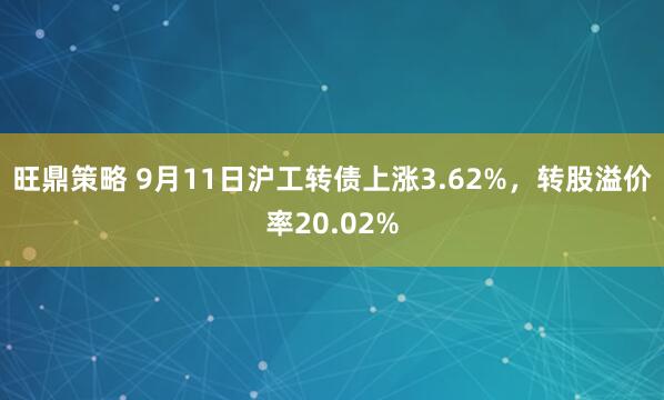 旺鼎策略 9月11日沪工转债上涨3.62%,转股溢价率20.02%