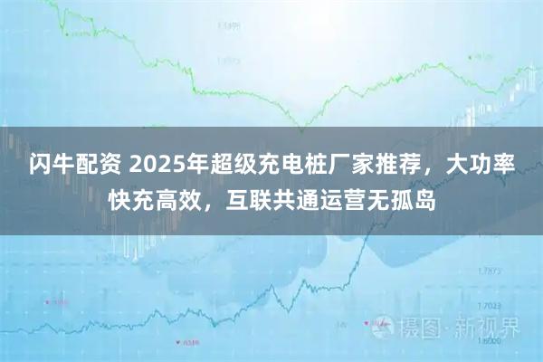 闪牛配资 2025年超级充电桩厂家推荐，大功率快充高效，互联共通运营无孤岛
