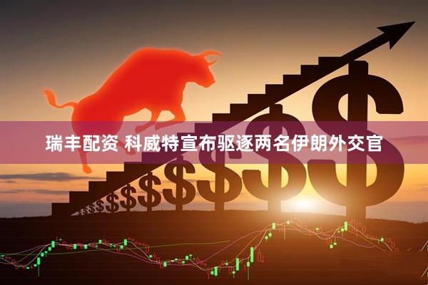 瑞丰配资 科威特宣布驱逐两名伊朗外交官