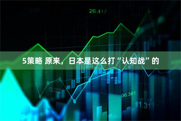 5策略 原来，日本是这么打“认知战”的
