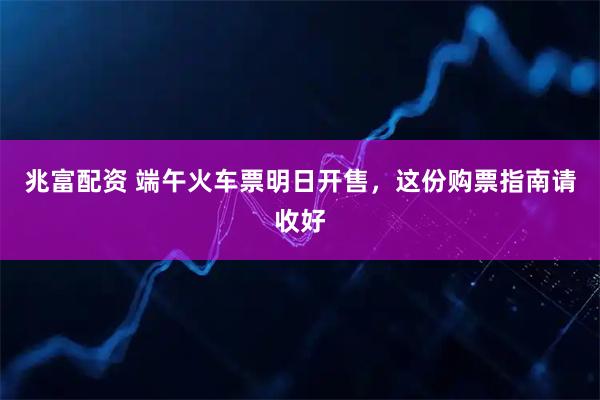 兆富配资 端午火车票明日开售，这份购票指南请收好