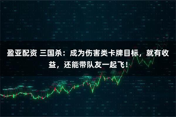 盈亚配资 三国杀：成为伤害类卡牌目标，就有收益，还能带队友一起飞！