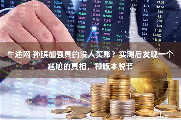 牛途网 孙膑加强真的没人买账？实测后发现一个尴尬的真相，和版本脱节