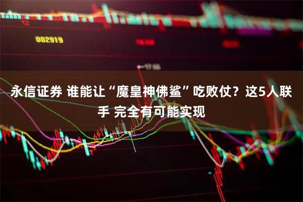 永信证券 谁能让“魔皇神佛鲨”吃败仗？这5人联手 完全有可能实现