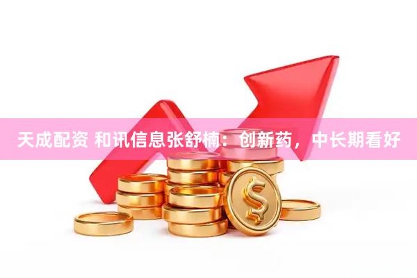 天成配资 和讯信息张舒楠：创新药，中长期看好